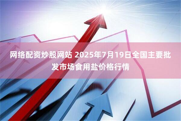 网络配资炒股网站 2025年7月19日全国主要批发市场食用盐价格行情