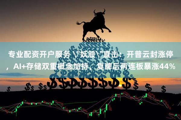 专业配资开户服务 ＂妖股＂直击：开普云封涨停，AI+存储双重概念加持，复牌后两连板暴涨44%