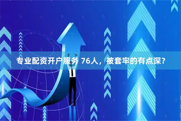 专业配资开户服务 76人，被套牢的有点深？