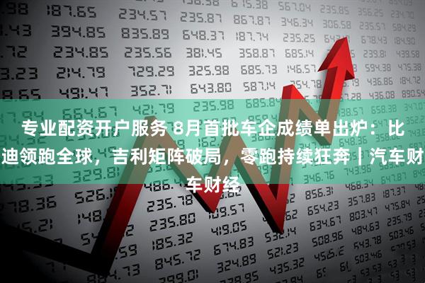 专业配资开户服务 8月首批车企成绩单出炉：比亚迪领跑全球，吉利矩阵破局，零跑持续狂奔｜汽车财经