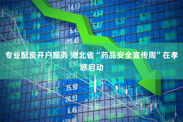 专业配资开户服务 湖北省“药品安全宣传周”在孝感启动