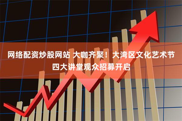 网络配资炒股网站 大咖齐聚！大湾区文化艺术节四大讲堂观众招募开启