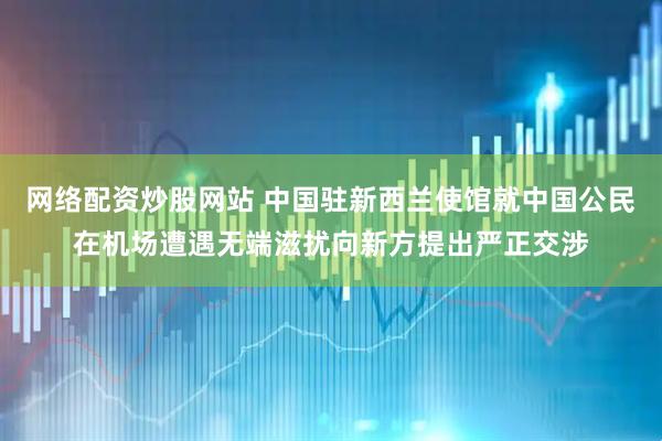 网络配资炒股网站 中国驻新西兰使馆就中国公民在机场遭遇无端滋扰向新方提出严正交涉