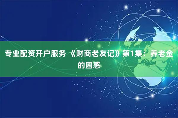 专业配资开户服务 《财商老友记》第1集：养老金的困惑