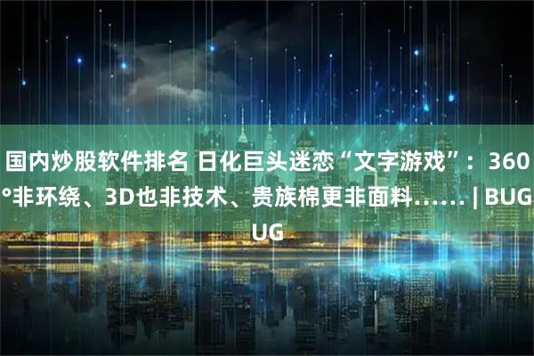 国内炒股软件排名 日化巨头迷恋“文字游戏”：360°非环绕、3D也非技术、贵族棉更非面料…… | BUG