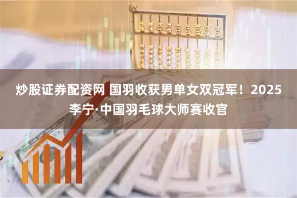 炒股证券配资网 国羽收获男单女双冠军！2025李宁·中国羽毛球大师赛收官