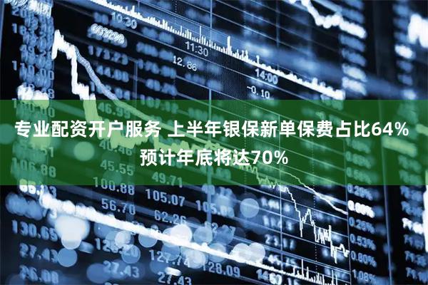 专业配资开户服务 上半年银保新单保费占比64% 预计年底将达70%