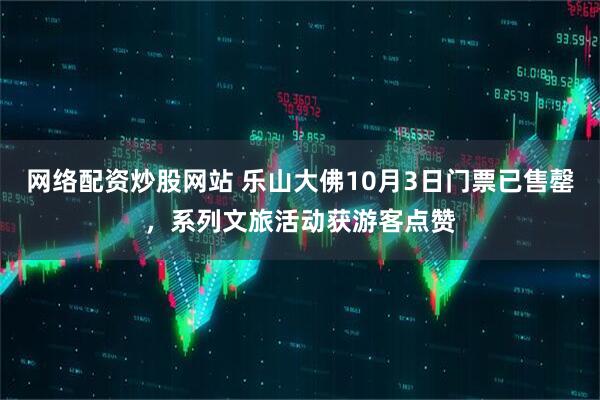 网络配资炒股网站 乐山大佛10月3日门票已售罄，系列文旅活动获游客点赞