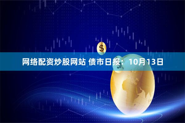 网络配资炒股网站 债市日报：10月13日