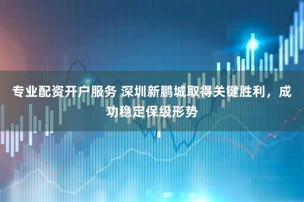 专业配资开户服务 深圳新鹏城取得关键胜利，成功稳定保级形势