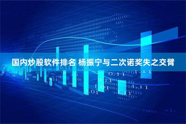 国内炒股软件排名 杨振宁与二次诺奖失之交臂