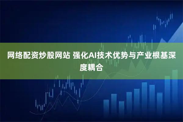 网络配资炒股网站 强化AI技术优势与产业根基深度耦合